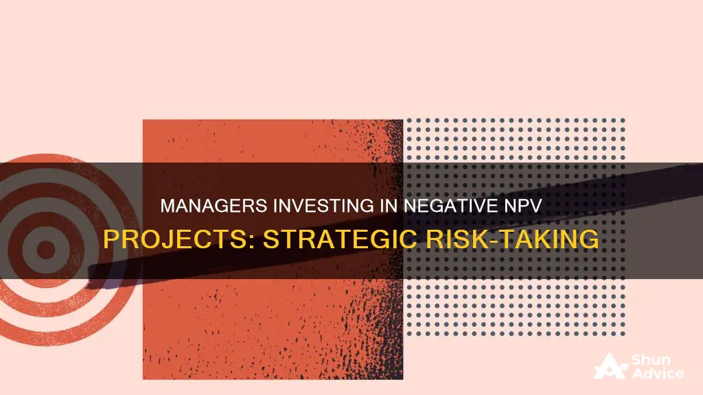 why would managers invest in negative npv projects